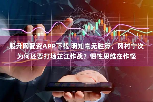 股升网配资APP下载 明知毫无胜算，冈村宁次为何还要打场芷江作战？惯性思维在作怪