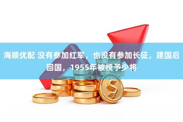 海顺优配 没有参加红军，也没有参加长征，建国后回国，1955年被授予少将