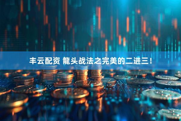 丰云配资 龍头战法之完美的二进三！