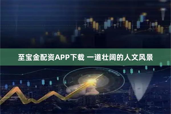 至宝金配资APP下载 一道壮阔的人文风景