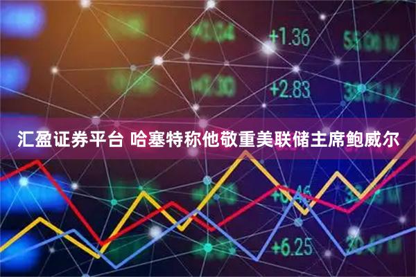 汇盈证券平台 哈塞特称他敬重美联储主席鲍威尔