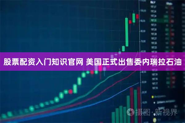 股票配资入门知识官网 美国正式出售委内瑞拉石油