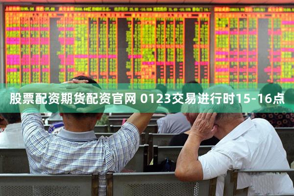 股票配资期货配资官网 0123交易进行时15-16点