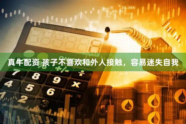 真牛配资 孩子不喜欢和外人接触，容易迷失自我