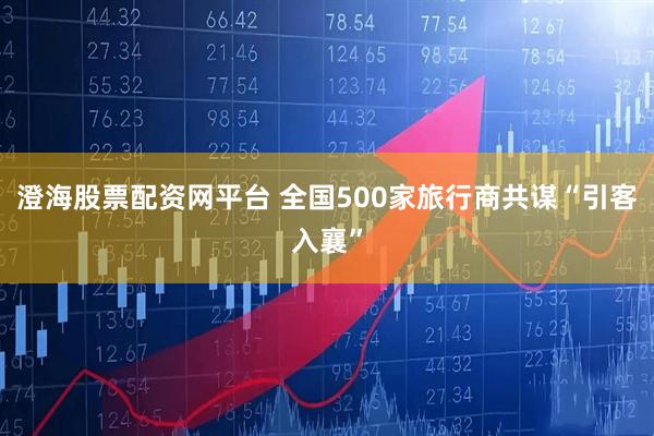 澄海股票配资网平台 全国500家旅行商共谋“引客入襄”