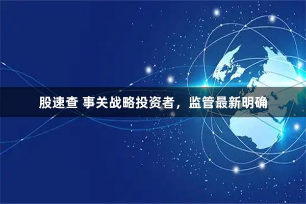 股速查 事关战略投资者，监管最新明确