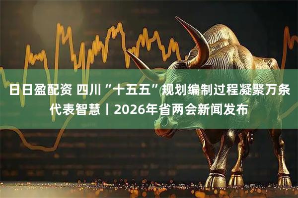 日日盈配资 四川“十五五”规划编制过程凝聚万条代表智慧丨2026年省两会新闻发布