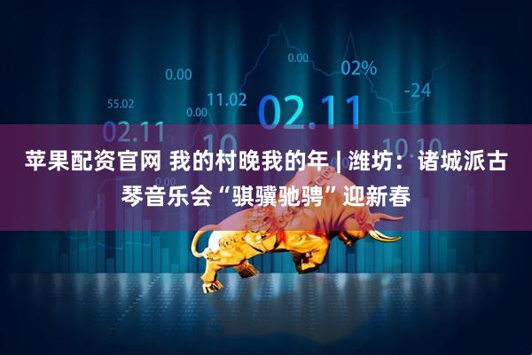 苹果配资官网 我的村晚我的年 | 潍坊：诸城派古琴音乐会“骐骥驰骋”迎新春