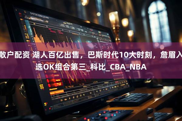 散户配资 湖人百亿出售，巴斯时代10大时刻，詹眉入选OK组合第三_科比_CBA_NBA