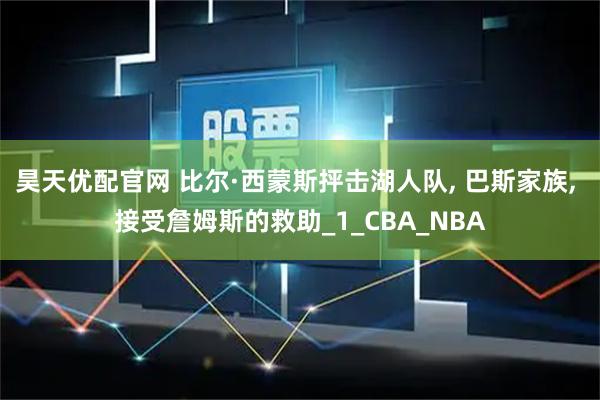 昊天优配官网 比尔·西蒙斯抨击湖人队, 巴斯家族, 接受詹姆斯的救助_1_CBA_NBA