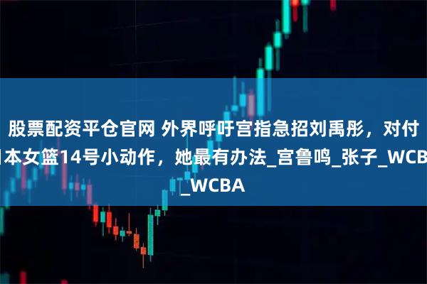 股票配资平仓官网 外界呼吁宫指急招刘禹彤，对付日本女篮14号小动作，她最有办法_宫鲁鸣_张子_WCBA