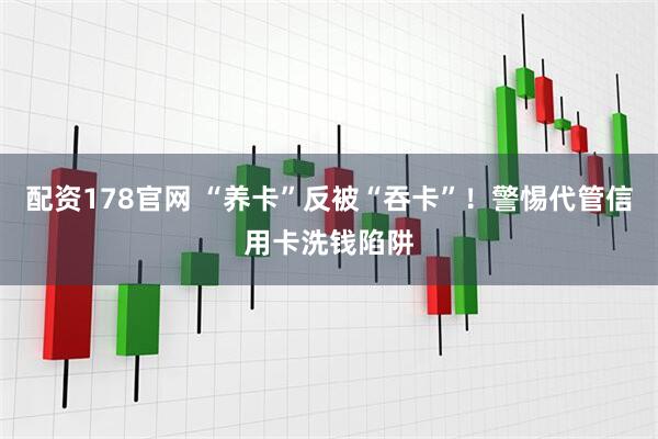配资178官网 “养卡”反被“吞卡”！警惕代管信用卡洗钱陷阱