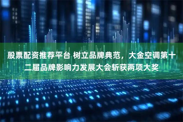 股票配资推荐平台 树立品牌典范，大金空调第十二届品牌影响力发展大会斩获两项大奖