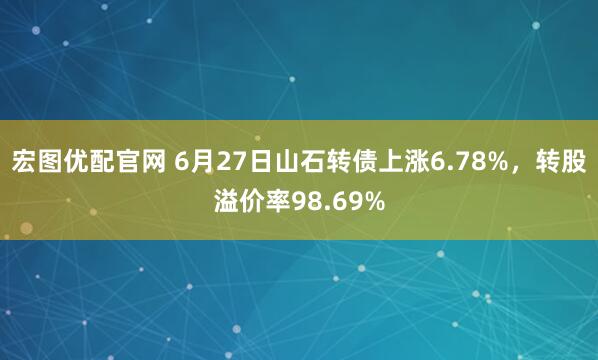 宏图优配官网 6月27日山石转债上涨6.78%，转股溢价率98.69%