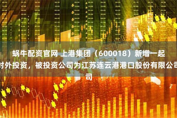 蜗牛配资官网 上港集团（600018）新增一起对外投资，被投资公司为江苏连云港港口股份有限公司