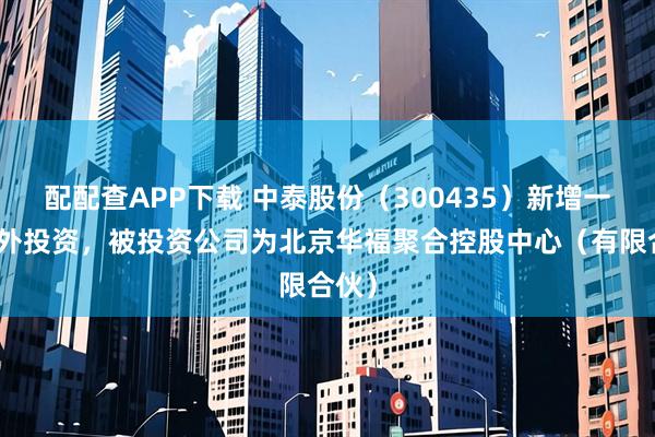 配配查APP下载 中泰股份（300435）新增一起对外投资，被投资公司为北京华福聚合控股中心（有限合伙）