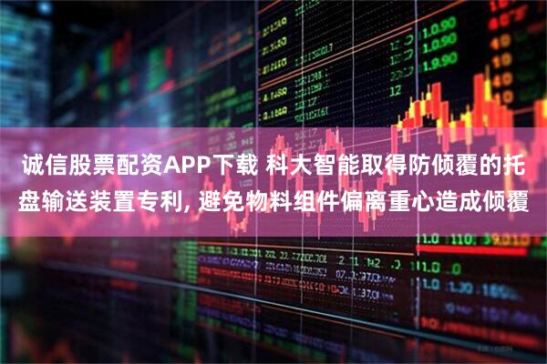 诚信股票配资APP下载 科大智能取得防倾覆的托盘输送装置专利, 避免物料组件偏离重心造成倾覆