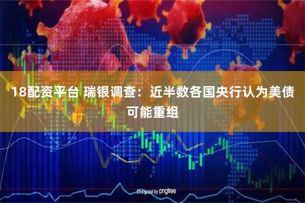 18配资平台 瑞银调查：近半数各国央行认为美债可能重组