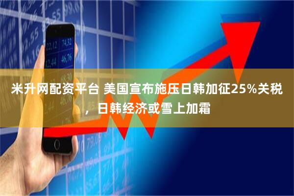 米升网配资平台 美国宣布施压日韩加征25%关税，日韩经济或雪上加霜