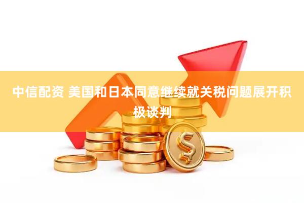 中信配资 美国和日本同意继续就关税问题展开积极谈判