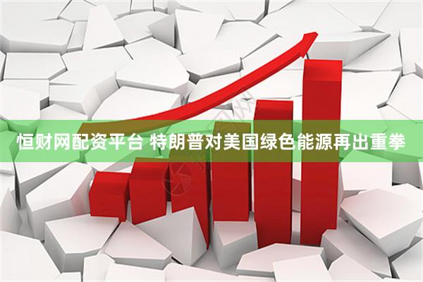 恒财网配资平台 特朗普对美国绿色能源再出重拳