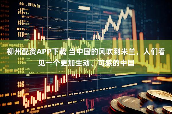 柳州配资APP下载 当中国的风吹到米兰，人们看见一个更加生动、可感的中国