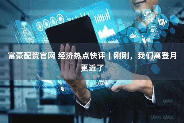 富豪配资官网 经济热点快评｜刚刚，我们离登月更近了