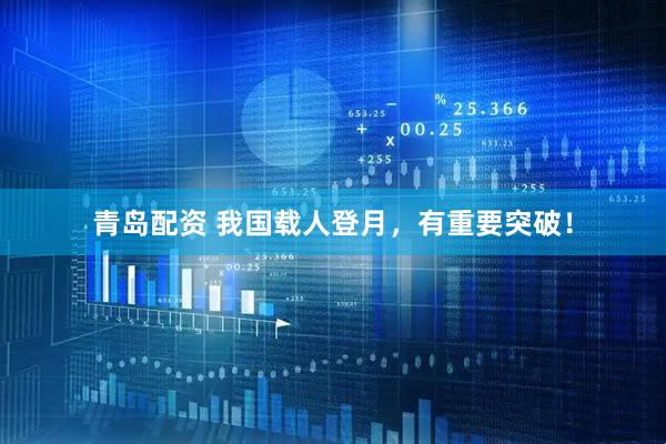 青岛配资 我国载人登月，有重要突破！