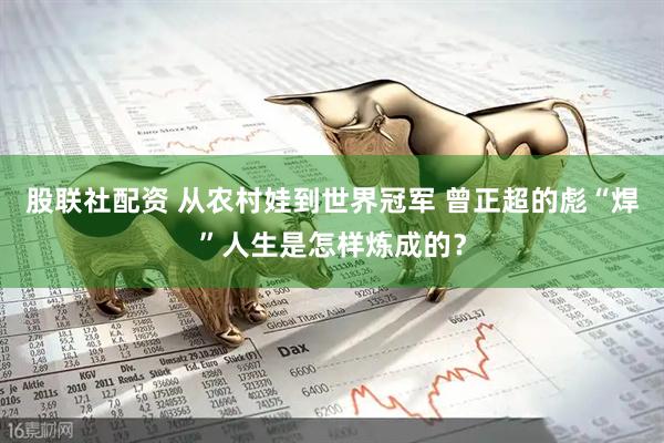 股联社配资 从农村娃到世界冠军 曾正超的彪“焊”人生是怎样炼成的？