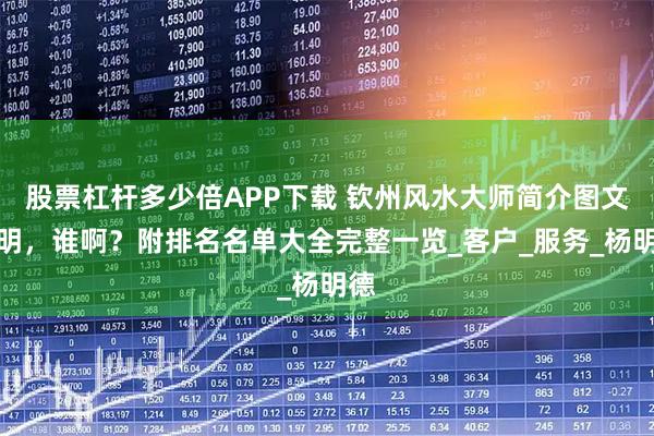 股票杠杆多少倍APP下载 钦州风水大师简介图文说明，谁啊？附排名名单大全完整一览_客户_服务_杨明德