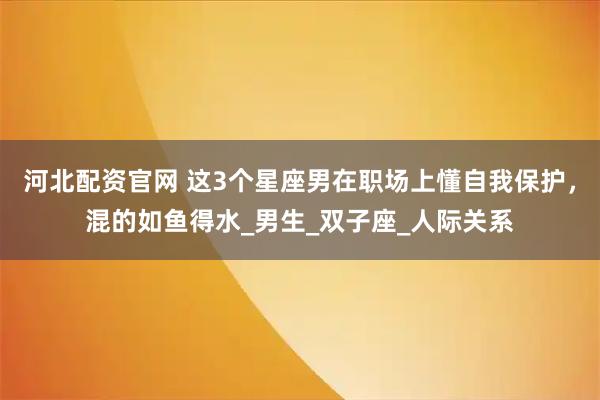 河北配资官网 这3个星座男在职场上懂自我保护，混的如鱼得水_男生_双子座_人际关系