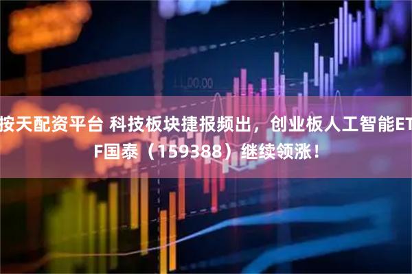 按天配资平台 科技板块捷报频出，创业板人工智能ETF国泰（159388）继续领涨！
