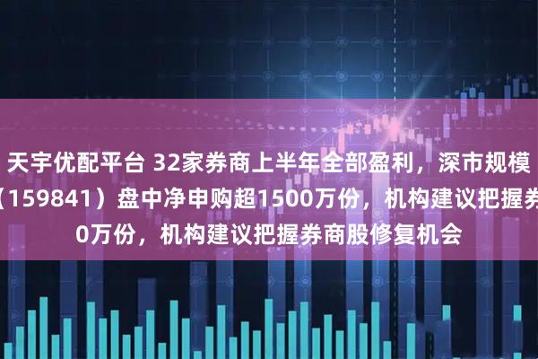 天宇优配平台 32家券商上半年全部盈利，深市规模最大证券ETF（159841）盘中净申购超1500万份，机构建议把握券商股修复机会