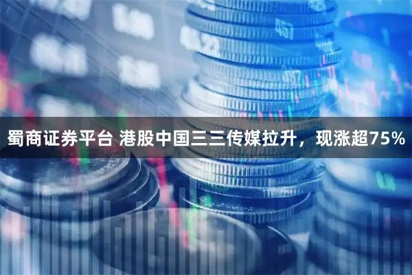 蜀商证券平台 港股中国三三传媒拉升，现涨超75%