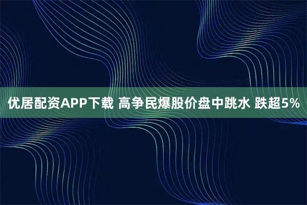 优居配资APP下载 高争民爆股价盘中跳水 跌超5%