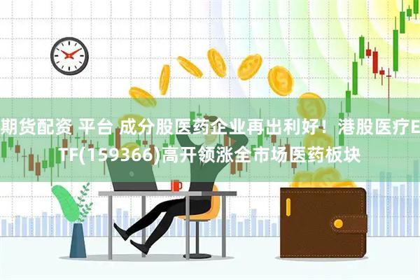 期货配资 平台 成分股医药企业再出利好！港股医疗ETF(159366)高开领涨全市场医药板块