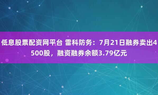 低息股票配资网平台 雷科防务：7月21日融券卖出4500股，融资融券余额3.79亿元
