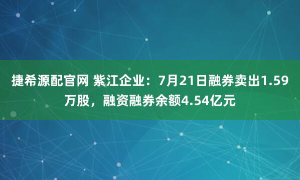 捷希源配官网 紫江企业：7月21日融券卖出1.59万股，融资融券余额4.54亿元