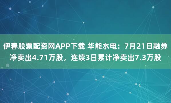 伊春股票配资网APP下载 华能水电：7月21日融券净卖出4.71万股，连续3日累计净卖出7.3万股