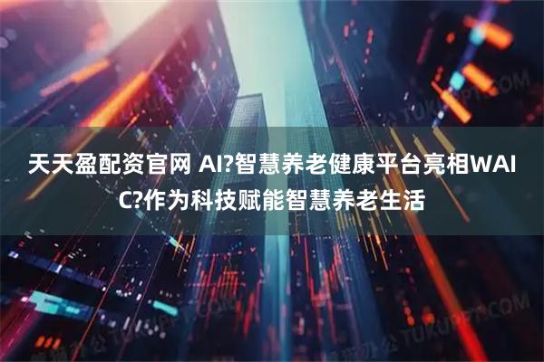 天天盈配资官网 AI?智慧养老健康平台亮相WAIC?作为科技赋能智慧养老生活