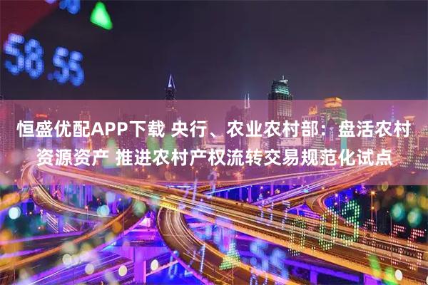 恒盛优配APP下载 央行、农业农村部：盘活农村资源资产 推进农村产权流转交易规范化试点