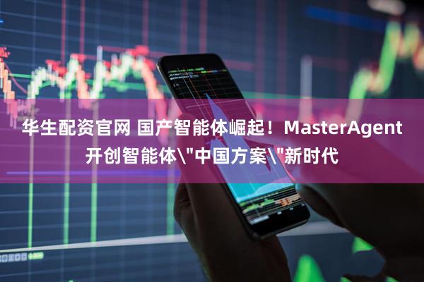 华生配资官网 国产智能体崛起！MasterAgent开创智能体＂中国方案＂新时代