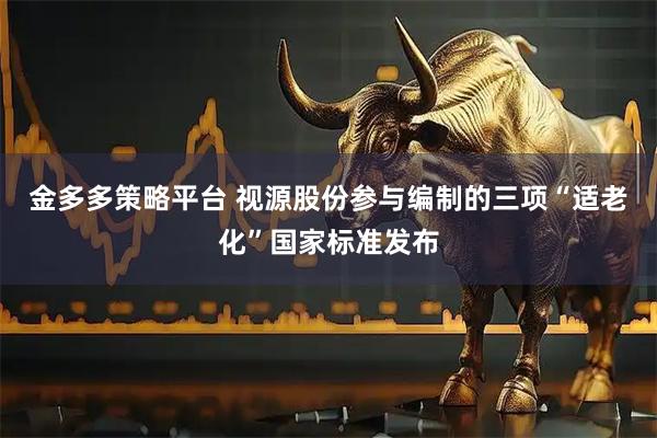 金多多策略平台 视源股份参与编制的三项“适老化”国家标准发布