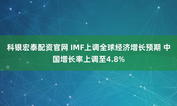 科银宏泰配资官网 IMF上调全球经济增长预期 中国增长率上调至4.8%