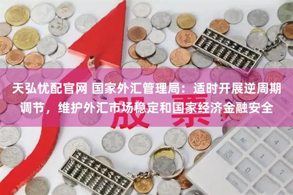 天弘忧配官网 国家外汇管理局：适时开展逆周期调节，维护外汇市场稳定和国家经济金融安全