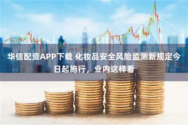 华信配资APP下载 化妆品安全风险监测新规定今日起施行，业内这样看