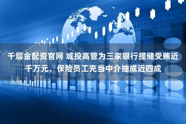 千层金配资官网 城投高管为三家银行揽储受贿近千万元，保险员工充当中介抽成近四成