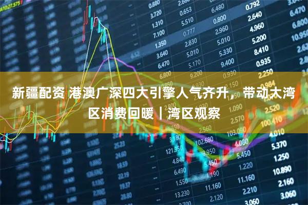 新疆配资 港澳广深四大引擎人气齐升，带动大湾区消费回暖｜湾区观察