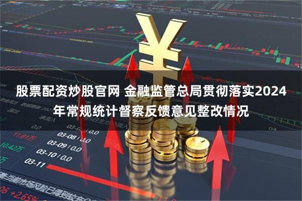 股票配资炒股官网 金融监管总局贯彻落实2024年常规统计督察反馈意见整改情况