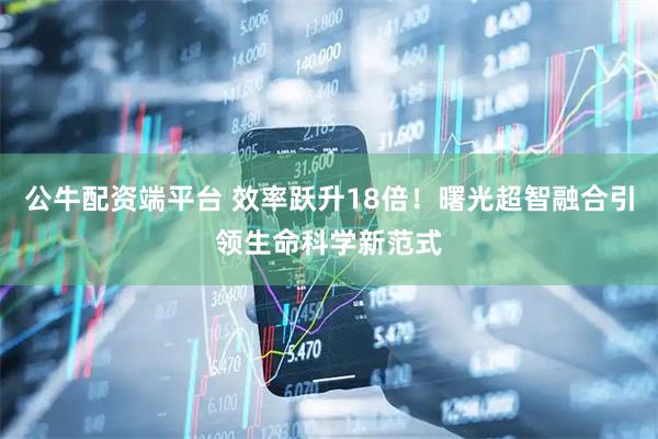 公牛配资端平台 效率跃升18倍！曙光超智融合引领生命科学新范式